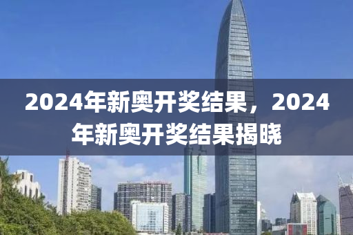 2024年开奖结果新奥今天挂牌,最佳精选解释落实_轻量版2.282